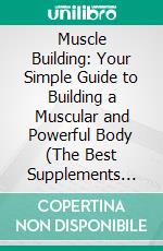 Muscle Building: Your Simple Guide to Building a Muscular and Powerful Body (The Best Supplements for Building Muscle Mass, How to Use Them & Why They Work). E-book. Formato EPUB ebook
