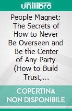 People Magnet: The Secrets of How to Never Be Overseen and Be the Center of Any Party (How to Build Trust, Influence Ethically, and Create Lasting Impact Through the Power of Listening). E-book. Formato EPUB ebook