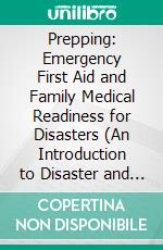 Prepping: Emergency First Aid and Family Medical Readiness for Disasters (An Introduction to Disaster and Emergency Preparedness and How to Start Prepping for Beginners). E-book. Formato EPUB ebook