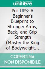 Pull UPS: A Beginner's Blueprint to Stronger Arms, Back, and Grip Strength (Master the King of Bodyweight Exercises for Maximum Strength and Muscle Growth). E-book. Formato EPUB ebook