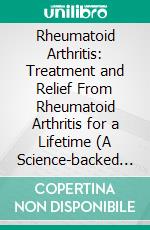 Rheumatoid Arthritis: Treatment and Relief From Rheumatoid Arthritis for a Lifetime (A Science-backed Holistic Blueprint to Reverse Autoimmune Pain, Restore Joint Health, and Reclaim Your Life). E-book. Formato EPUB ebook