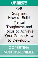 Self Discipline: How to Build Mental Toughness and Focus to Achieve Your Goals (How to Develop Spartan Discipline, Unbreakable Mental Toughness, and Relentless Willpower). E-book. Formato EPUB ebook