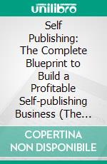 Self Publishing: The Complete Blueprint to Build a Profitable Self-publishing Business (The Practical Guide to Self-publishing to Write, Publish, and Make a Living From Your Writing). E-book. Formato EPUB ebook