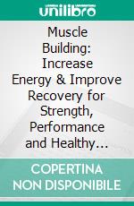 Muscle Building: Increase Energy & Improve Recovery for Strength, Performance and Healthy Aging (The Complete Blueprint to Building Muscle With Weight Lifting). E-book. Formato EPUB ebook