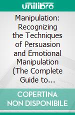 Manipulation: Recognizing the Techniques of Persuasion and Emotional Manipulation (The Complete Guide to Recognizing, Defending Yourself, and Breaking Free From Psychological Manipulation). E-book. Formato EPUB ebook