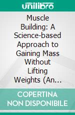 Muscle Building: A Science-based Approach to Gaining Mass Without Lifting Weights (An Essential Diet and Exercise Guide to Building Muscle Mass Fast for Greater Strength and a Better Body). E-book. Formato EPUB ebook