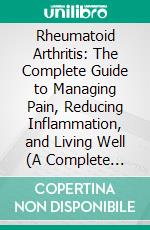 Rheumatoid Arthritis: The Complete Guide to Managing Pain, Reducing Inflammation, and Living Well (A Complete Guide to Nutrition, Exercise, and Pain Management). E-book. Formato EPUB ebook