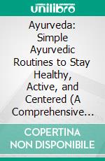 Ayurveda: Simple Ayurvedic Routines to Stay Healthy, Active, and Centered (A Comprehensive Resource for the Understanding & Practice of Traditional Indian Medicine). E-book. Formato EPUB ebook