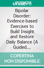 Bipolar Disorder: Evidence-based Exercises to Build Insight and Restore Daily Balance (A Guided Workbook to Understand the Disorder, Manage Your Symptoms, and Create a Healthier Life). E-book. Formato EPUB ebook