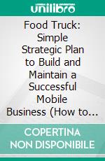 Food Truck: Simple Strategic Plan to Build and Maintain a Successful Mobile Business (How to Start a Mobile Food Business the Easy Way, From Business Plan and Startup to Profits and Scaling). E-book. Formato EPUB ebook