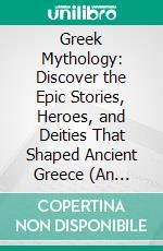 Greek Mythology: Discover the Epic Stories, Heroes, and Deities That Shaped Ancient Greece (An Introduction to the Gods and Goddesses, Mythical Creatures, and Muses of Ancient Greece). E-book. Formato EPUB ebook