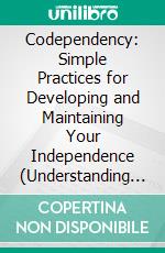 Codependency: Simple Practices for Developing and Maintaining Your Independence (Understanding Codependency Through Identity, Healing Your Relationships, and Learning to Love Without Losing Yourself). E-book. Formato EPUB ebook