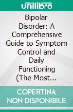 Bipolar Disorder: A Comprehensive Guide to Symptom Control and Daily Functioning (The Most Effective Strategies for a Great Sense of Structure, Overall Mood Enhancement, and Increased Confidence). E-book. Formato EPUB ebook