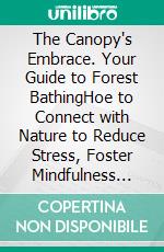 The Canopy's Embrace. Your Guide to Forest BathingHoe to Connect with Nature to Reduce Stress, Foster Mindfulness and Find Joy. E-book. Formato EPUB ebook