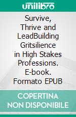 Survive, Thrive and LeadBuilding Gritsilience in High Stakes Professions. E-book. Formato EPUB ebook