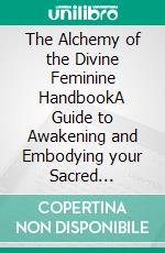 The Alchemy of the Divine Feminine HandbookA Guide to Awakening and Embodying your Sacred Essense. E-book. Formato EPUB ebook