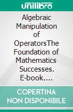 Algebraic Manipulation of OperatorsThe Foundation of Mathematics Successes. E-book. Formato EPUB ebook