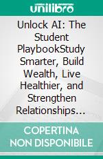 Unlock AI: The Student PlaybookStudy Smarter, Build Wealth, Live Healthier, and Strengthen Relationships Beyond Grades. E-book. Formato EPUB ebook