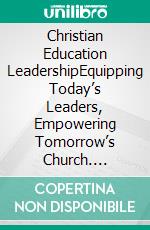Christian Education LeadershipEquipping Today’s Leaders, Empowering Tomorrow’s Church. E-book. Formato EPUB ebook