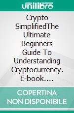 Crypto SimplifiedThe Ultimate Beginners Guide To Understanding Cryptocurrency. E-book. Formato EPUB ebook