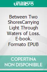 Between Two ShoresCarrying Light Through Waters of Loss. E-book. Formato EPUB ebook