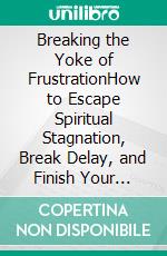 Breaking the Yoke of FrustrationHow to Escape Spiritual Stagnation, Break Delay, and Finish Your God-Given Assignment. E-book. Formato EPUB ebook