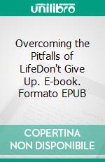 Overcoming the Pitfalls of LifeDon't Give Up. E-book. Formato EPUB ebook
