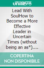 Lead With SoulHow to Become a More Effective Leader in Uncertain Times (without being an as*). E-book. Formato EPUB ebook