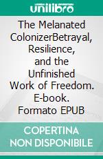 The Melanated ColonizerBetrayal, Resilience, and the Unfinished Work of Freedom. E-book. Formato EPUB ebook