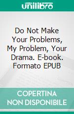 Do Not Make Your Problems, My Problem, Your Drama. E-book. Formato EPUB ebook