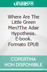 Where Are The Little Green Men?The Adair Hypothesis. E-book. Formato EPUB ebook