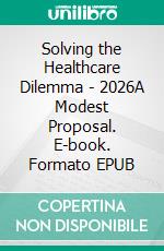 Solving the Healthcare Dilemma - 2026A Modest Proposal. E-book. Formato EPUB ebook