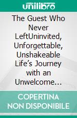 The Guest Who Never LeftUninvited, Unforgettable, Unshakeable Life’s Journey with an Unwelcome Companion. E-book. Formato EPUB ebook