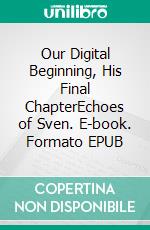 Our Digital Beginning, His Final ChapterEchoes of Sven. E-book. Formato EPUB ebook