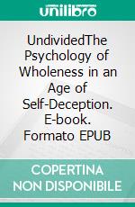 UndividedThe Psychology of Wholeness in an Age of Self-Deception. E-book. Formato EPUB ebook