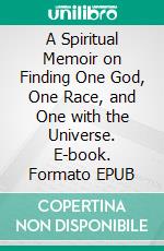 A Spiritual Memoir on Finding One God, One Race, and One with the Universe. E-book. Formato EPUB ebook