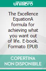 The Excellence EquationA formula for achieving what you want out of life. E-book. Formato EPUB ebook