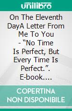 On The Eleventh DayA Letter From Me To You - “No Time Is Perfect, But Every Time Is Perfect.”. E-book. Formato EPUB ebook