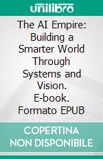 The AI Empire: Building a Smarter World Through Systems and Vision. E-book. Formato EPUB ebook
