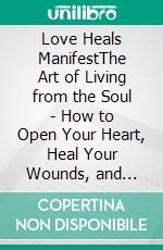 Love Heals ManifestThe Art of Living from the Soul - How to Open Your Heart, Heal Your Wounds, and Create the Life You Want. E-book. Formato EPUB ebook