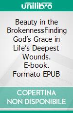 Beauty in the BrokennessFinding God’s Grace in Life’s Deepest Wounds. E-book. Formato EPUB ebook