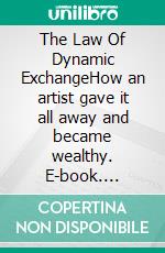 The Law Of Dynamic ExchangeHow an artist gave it all away and became wealthy. E-book. Formato EPUB ebook