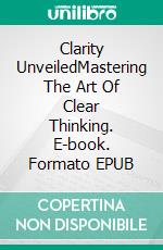 Clarity UnveiledMastering The Art Of Clear Thinking. E-book. Formato EPUB ebook