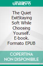 The Quiet ExitStaying Soft While Choosing Yourself. E-book. Formato EPUB ebook