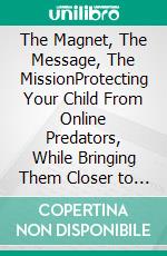 The Magnet, The Message, The MissionProtecting Your Child From Online Predators, While Bringing Them Closer to Jesus. E-book. Formato EPUB ebook