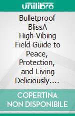 Bulletproof BlissA High-Vibing Field Guide to Peace, Protection, and Living Deliciously. E-book. Formato EPUB ebook