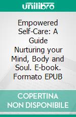 Empowered Self-Care: A Guide Nurturing your Mind, Body and Soul. E-book. Formato EPUB ebook