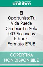 El OportunistaTu Vida Puede Cambiar En Solo .003 Segundos. E-book. Formato EPUB ebook