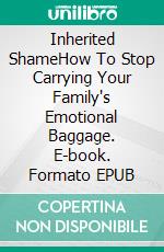 Inherited ShameHow To Stop Carrying Your Family's Emotional Baggage. E-book. Formato EPUB ebook