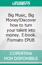 Big Music, Big Money!Discover how to turn your talent into money. E-book. Formato EPUB ebook